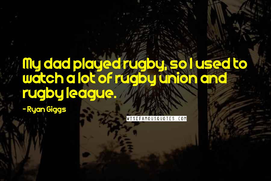 Ryan Giggs Quotes: My dad played rugby, so I used to watch a lot of rugby union and rugby league.