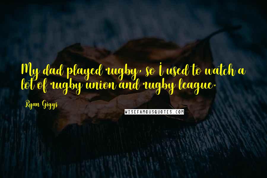 Ryan Giggs Quotes: My dad played rugby, so I used to watch a lot of rugby union and rugby league.
