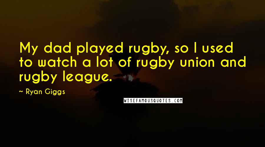 Ryan Giggs Quotes: My dad played rugby, so I used to watch a lot of rugby union and rugby league.