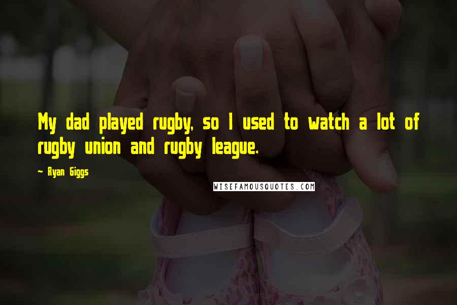 Ryan Giggs Quotes: My dad played rugby, so I used to watch a lot of rugby union and rugby league.