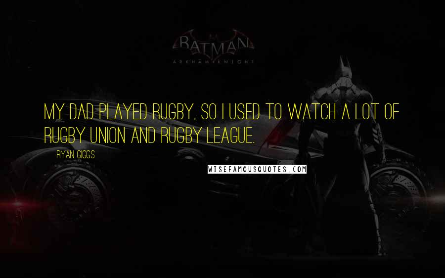 Ryan Giggs Quotes: My dad played rugby, so I used to watch a lot of rugby union and rugby league.