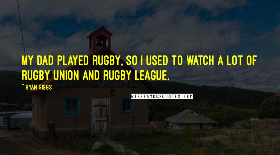 Ryan Giggs Quotes: My dad played rugby, so I used to watch a lot of rugby union and rugby league.