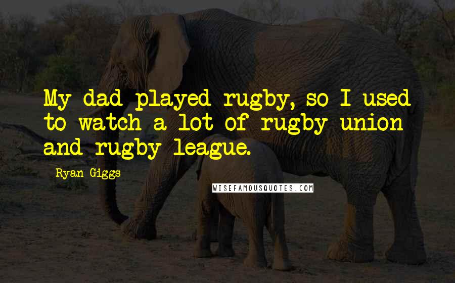 Ryan Giggs Quotes: My dad played rugby, so I used to watch a lot of rugby union and rugby league.