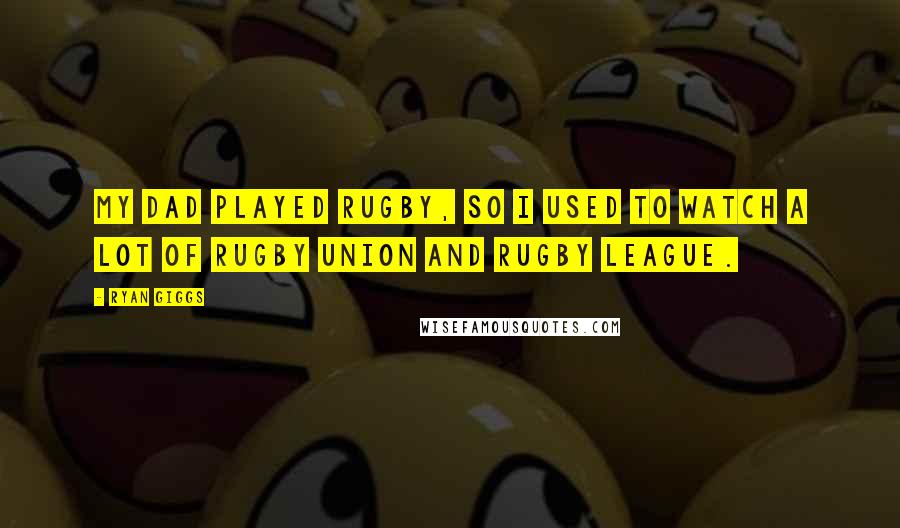Ryan Giggs Quotes: My dad played rugby, so I used to watch a lot of rugby union and rugby league.