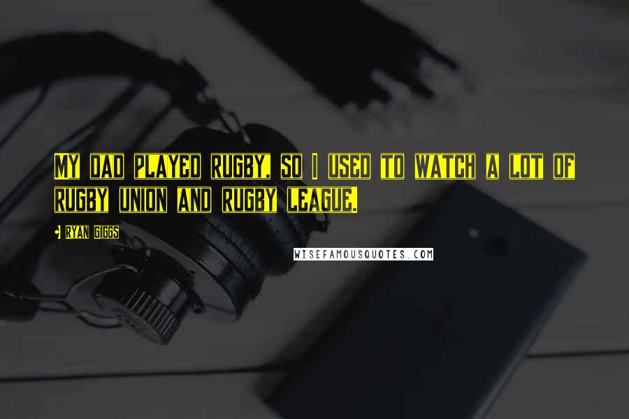 Ryan Giggs Quotes: My dad played rugby, so I used to watch a lot of rugby union and rugby league.