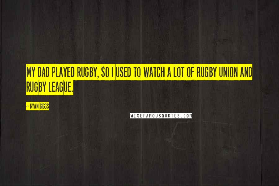 Ryan Giggs Quotes: My dad played rugby, so I used to watch a lot of rugby union and rugby league.