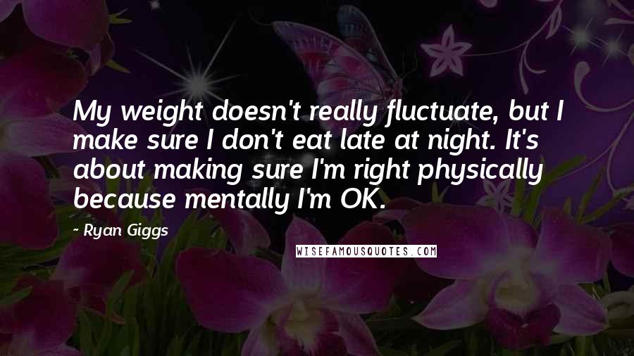 Ryan Giggs Quotes: My weight doesn't really fluctuate, but I make sure I don't eat late at night. It's about making sure I'm right physically because mentally I'm OK.