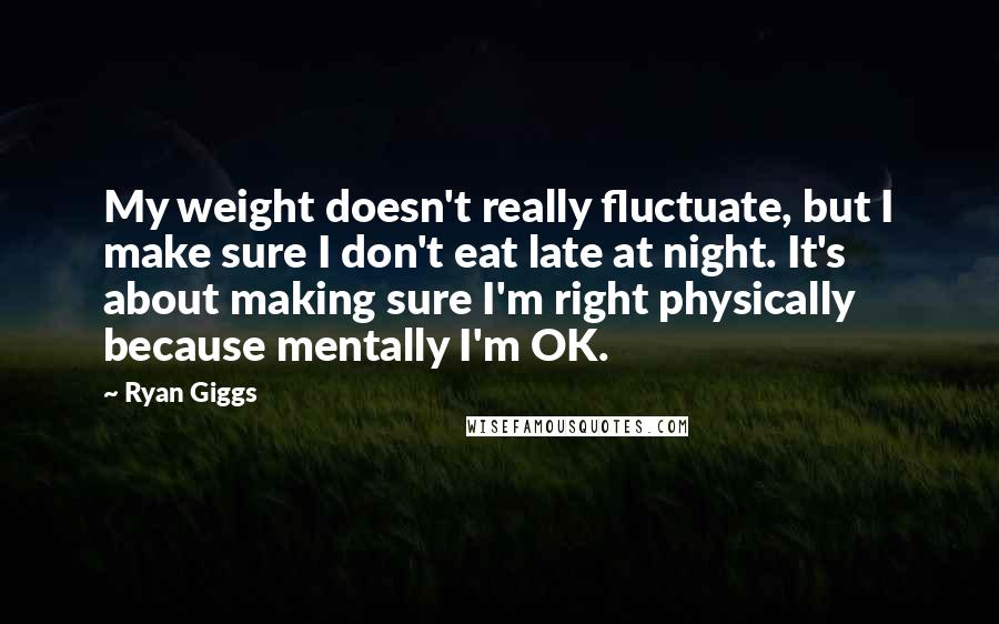 Ryan Giggs Quotes: My weight doesn't really fluctuate, but I make sure I don't eat late at night. It's about making sure I'm right physically because mentally I'm OK.