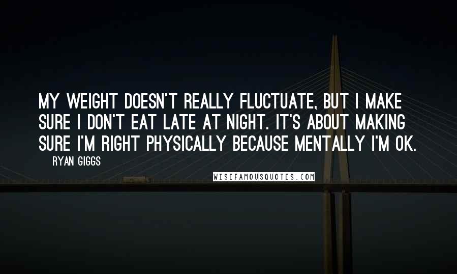 Ryan Giggs Quotes: My weight doesn't really fluctuate, but I make sure I don't eat late at night. It's about making sure I'm right physically because mentally I'm OK.