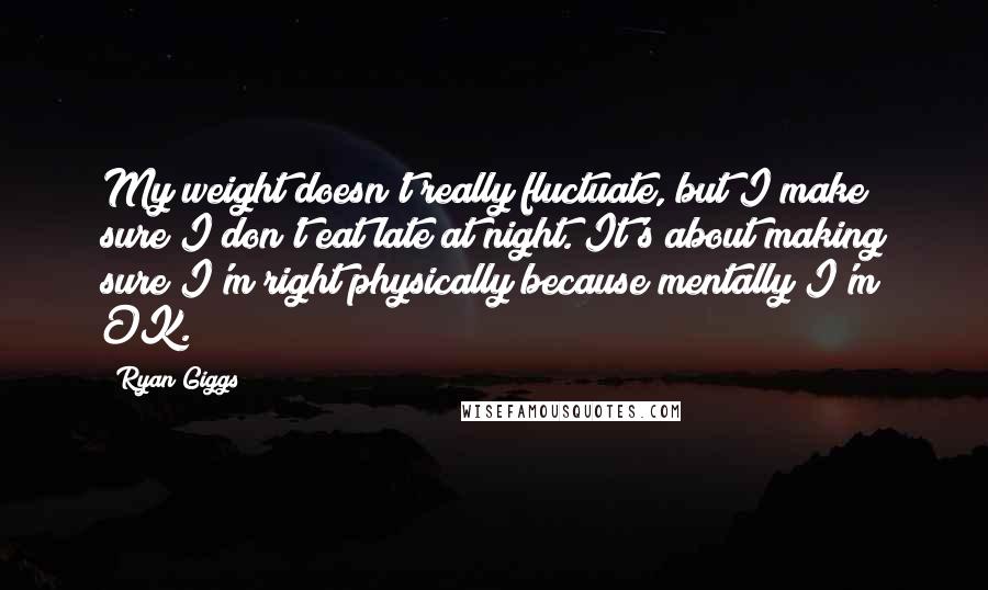 Ryan Giggs Quotes: My weight doesn't really fluctuate, but I make sure I don't eat late at night. It's about making sure I'm right physically because mentally I'm OK.