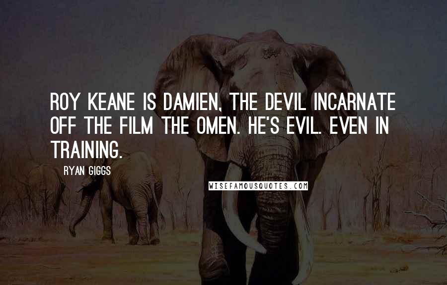 Ryan Giggs Quotes: Roy Keane is Damien, the devil incarnate off the film The Omen. He's evil. Even in training.