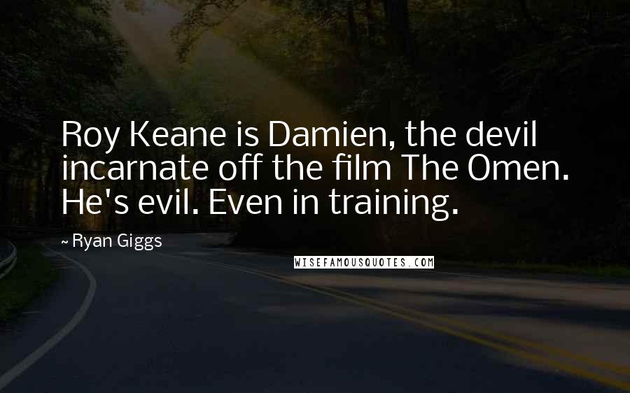 Ryan Giggs Quotes: Roy Keane is Damien, the devil incarnate off the film The Omen. He's evil. Even in training.