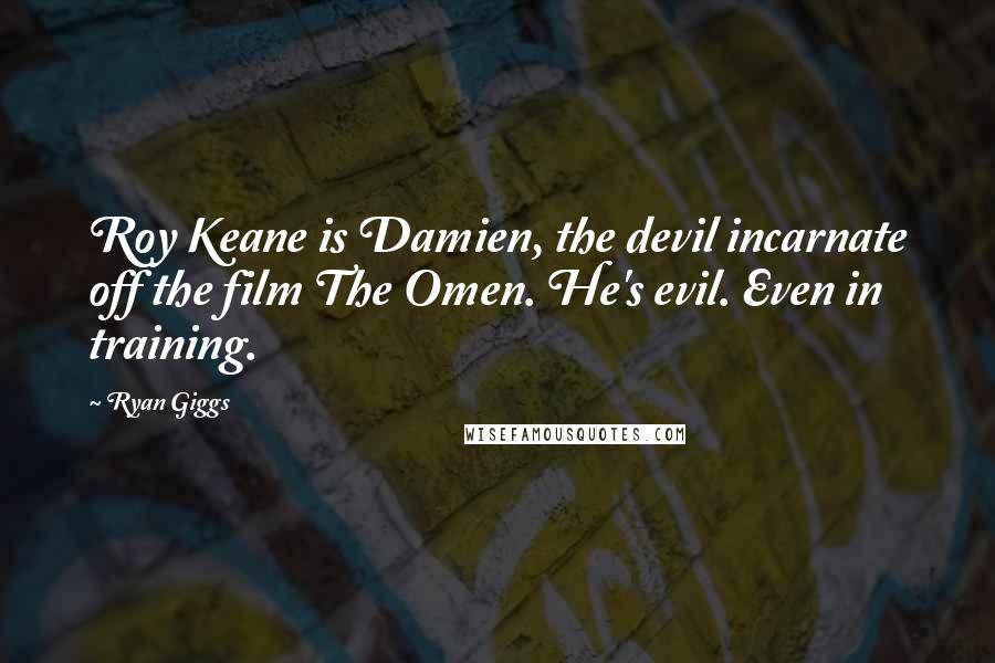 Ryan Giggs Quotes: Roy Keane is Damien, the devil incarnate off the film The Omen. He's evil. Even in training.