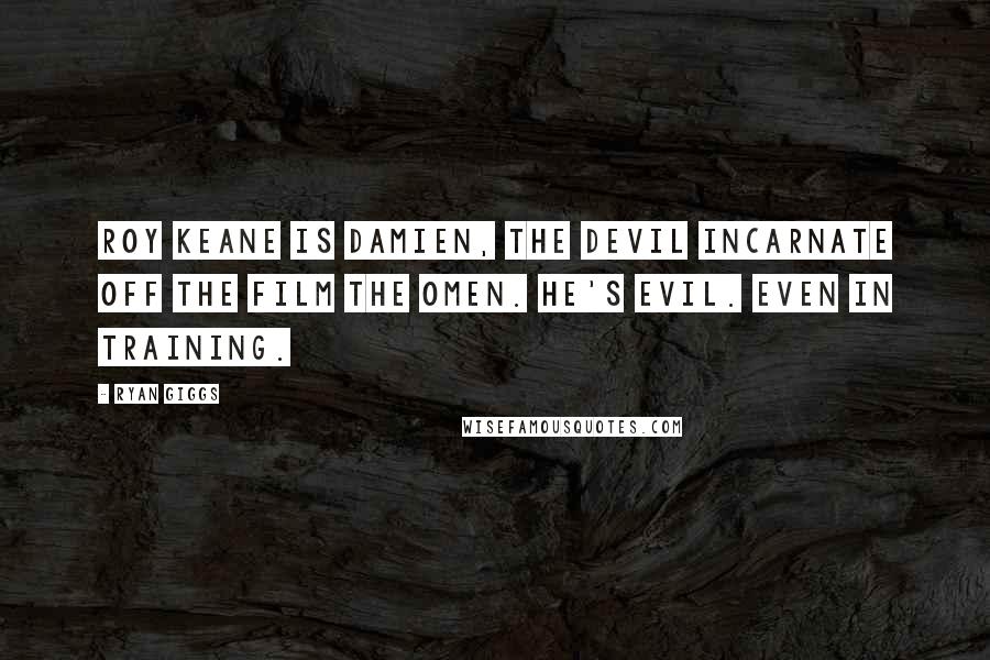 Ryan Giggs Quotes: Roy Keane is Damien, the devil incarnate off the film The Omen. He's evil. Even in training.