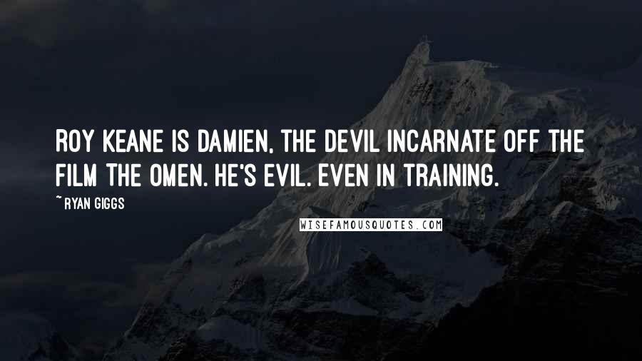 Ryan Giggs Quotes: Roy Keane is Damien, the devil incarnate off the film The Omen. He's evil. Even in training.