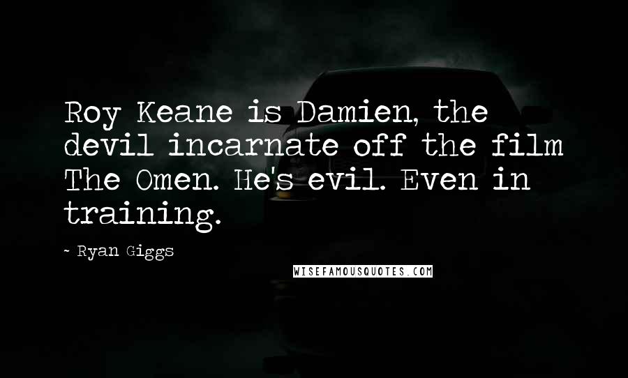 Ryan Giggs Quotes: Roy Keane is Damien, the devil incarnate off the film The Omen. He's evil. Even in training.