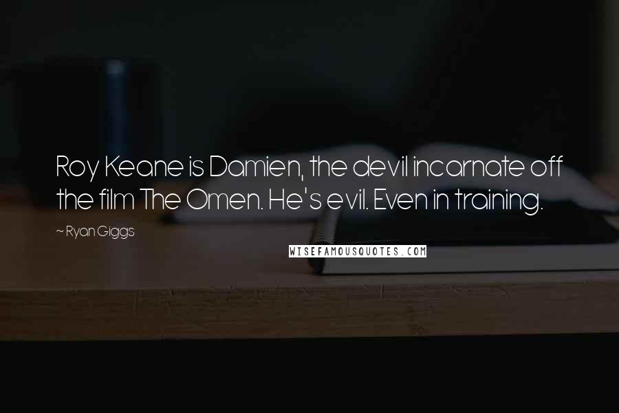 Ryan Giggs Quotes: Roy Keane is Damien, the devil incarnate off the film The Omen. He's evil. Even in training.