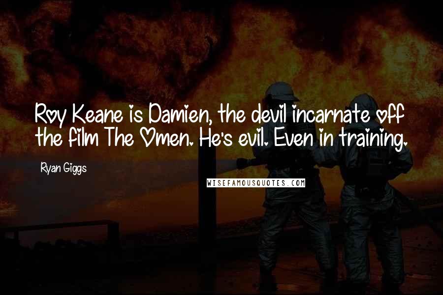 Ryan Giggs Quotes: Roy Keane is Damien, the devil incarnate off the film The Omen. He's evil. Even in training.