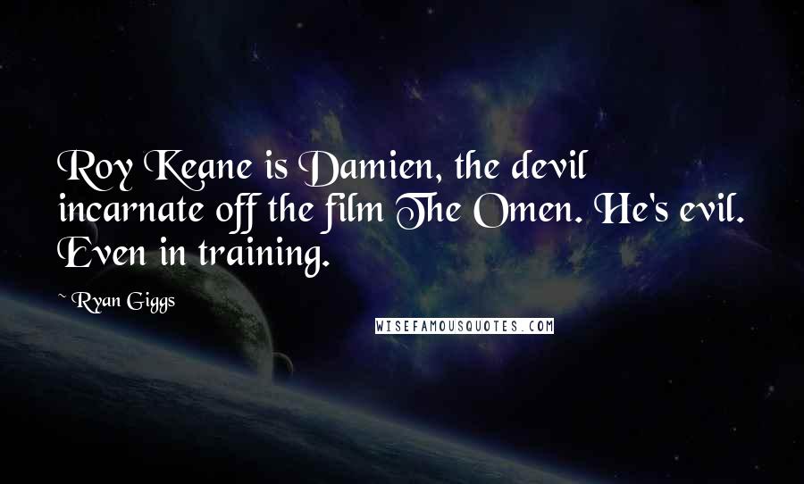 Ryan Giggs Quotes: Roy Keane is Damien, the devil incarnate off the film The Omen. He's evil. Even in training.