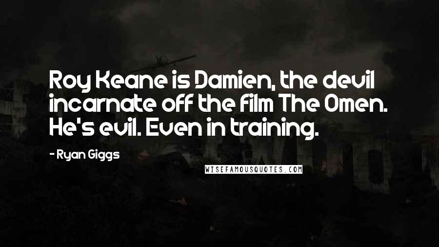 Ryan Giggs Quotes: Roy Keane is Damien, the devil incarnate off the film The Omen. He's evil. Even in training.