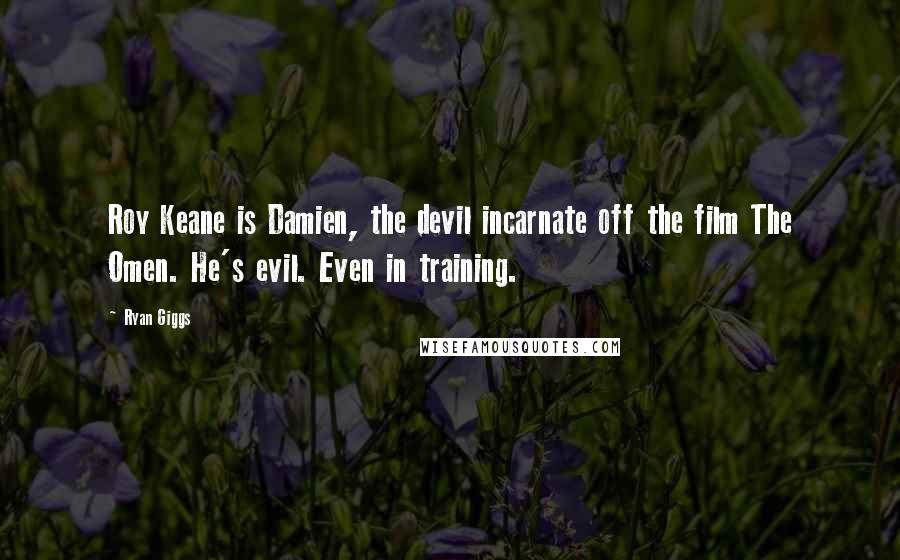 Ryan Giggs Quotes: Roy Keane is Damien, the devil incarnate off the film The Omen. He's evil. Even in training.
