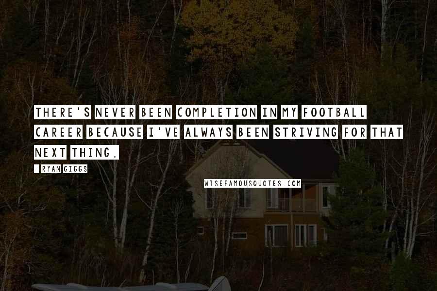 Ryan Giggs Quotes: There's never been completion in my football career because I've always been striving for that next thing.