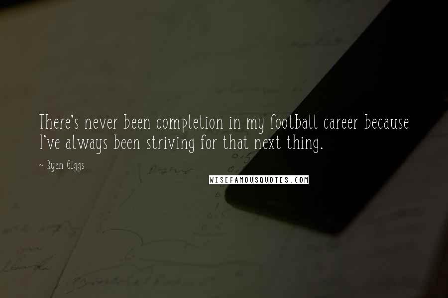 Ryan Giggs Quotes: There's never been completion in my football career because I've always been striving for that next thing.
