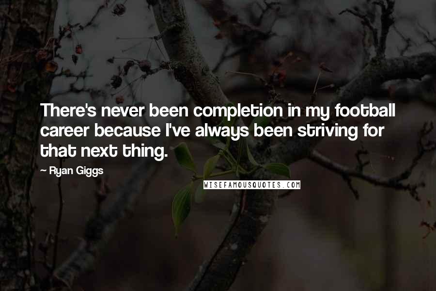 Ryan Giggs Quotes: There's never been completion in my football career because I've always been striving for that next thing.