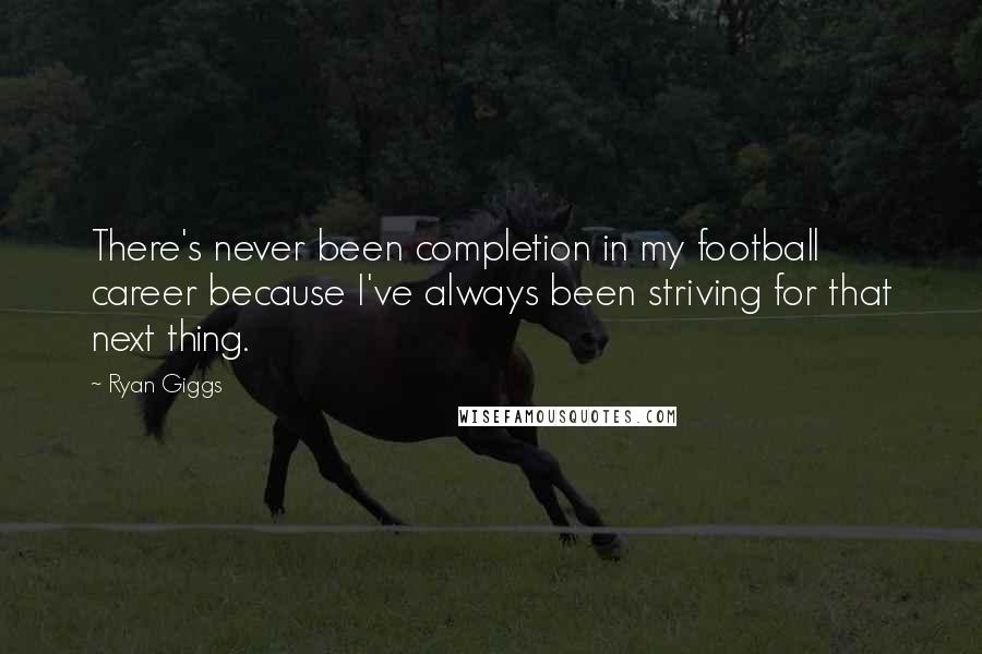 Ryan Giggs Quotes: There's never been completion in my football career because I've always been striving for that next thing.