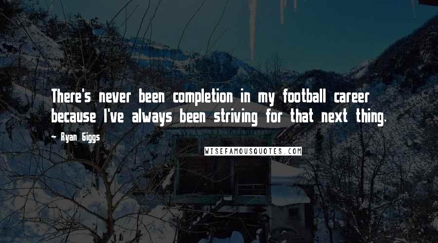 Ryan Giggs Quotes: There's never been completion in my football career because I've always been striving for that next thing.
