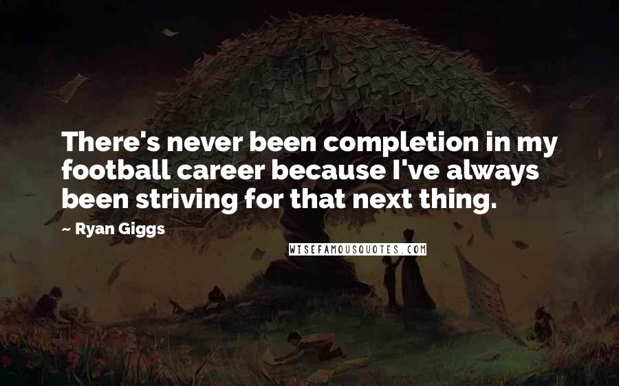Ryan Giggs Quotes: There's never been completion in my football career because I've always been striving for that next thing.
