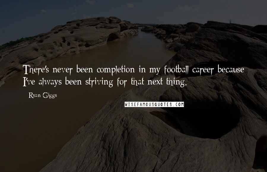 Ryan Giggs Quotes: There's never been completion in my football career because I've always been striving for that next thing.