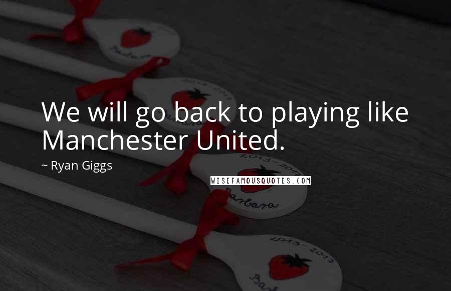 Ryan Giggs Quotes: We will go back to playing like Manchester United.