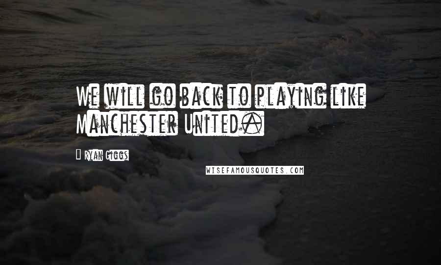 Ryan Giggs Quotes: We will go back to playing like Manchester United.