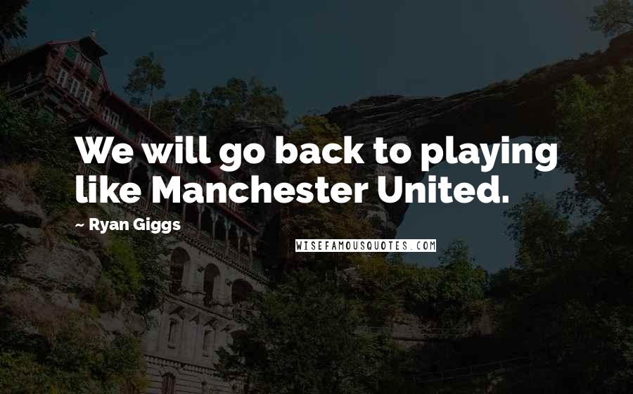 Ryan Giggs Quotes: We will go back to playing like Manchester United.