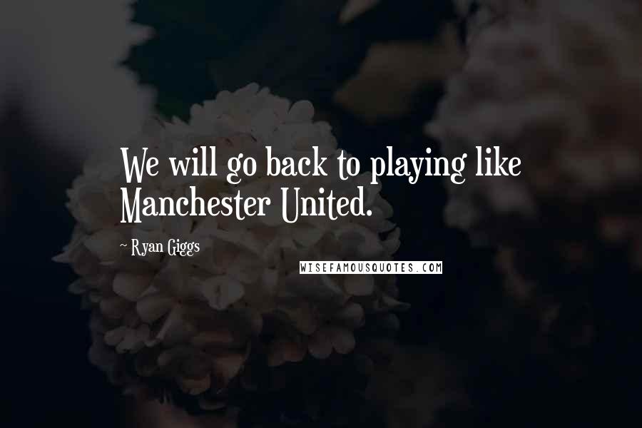 Ryan Giggs Quotes: We will go back to playing like Manchester United.