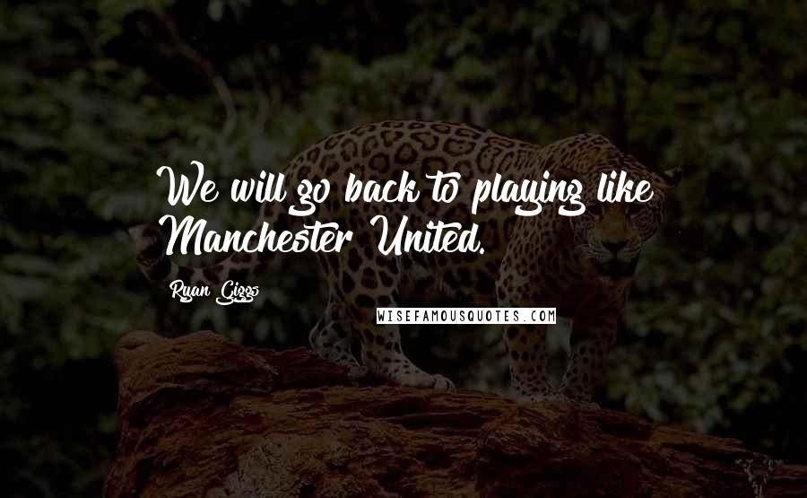 Ryan Giggs Quotes: We will go back to playing like Manchester United.