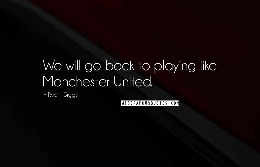 Ryan Giggs Quotes: We will go back to playing like Manchester United.