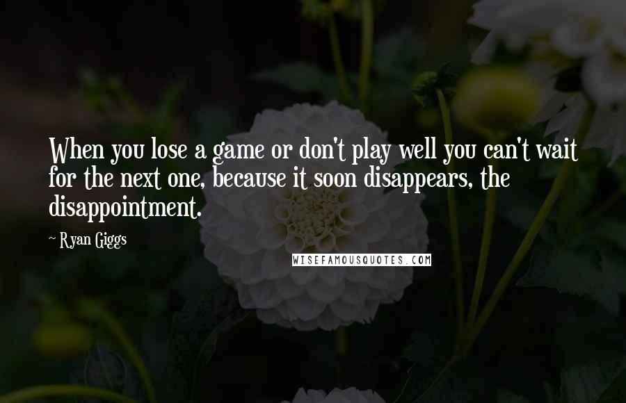 Ryan Giggs Quotes: When you lose a game or don't play well you can't wait for the next one, because it soon disappears, the disappointment.