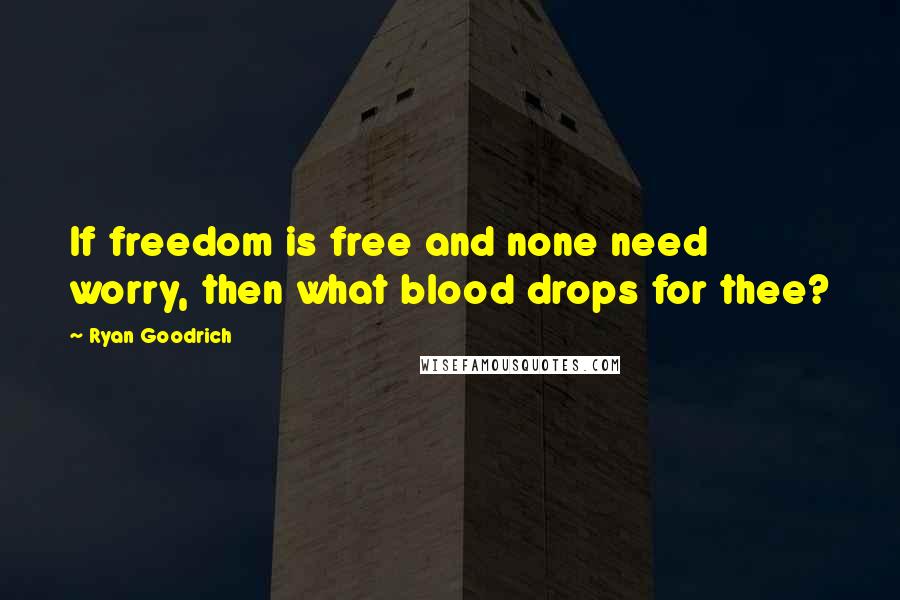 Ryan Goodrich Quotes: If freedom is free and none need worry, then what blood drops for thee?