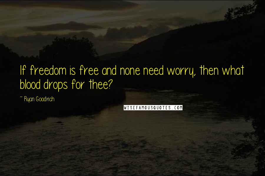 Ryan Goodrich Quotes: If freedom is free and none need worry, then what blood drops for thee?