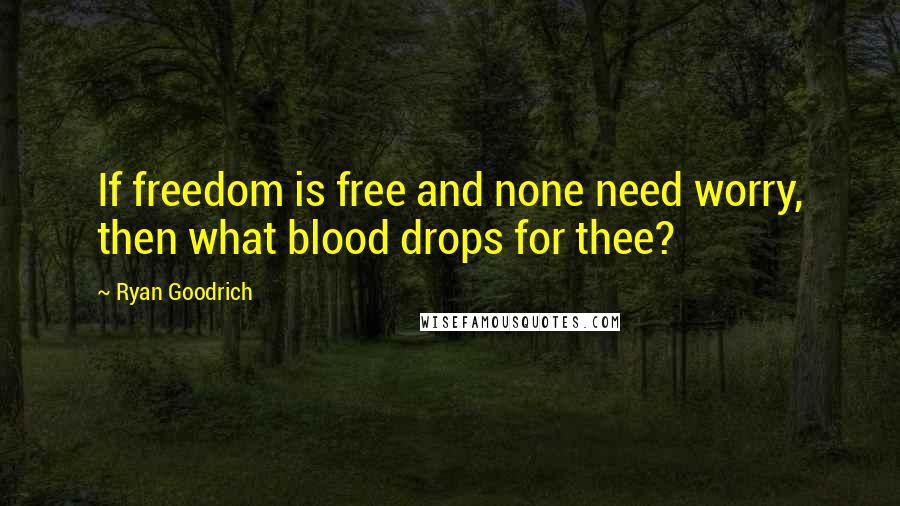 Ryan Goodrich Quotes: If freedom is free and none need worry, then what blood drops for thee?