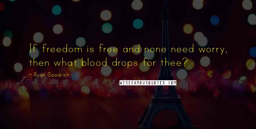 Ryan Goodrich Quotes: If freedom is free and none need worry, then what blood drops for thee?