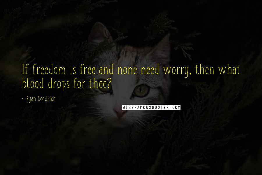 Ryan Goodrich Quotes: If freedom is free and none need worry, then what blood drops for thee?