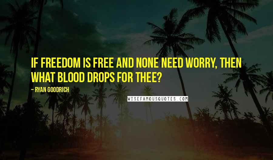 Ryan Goodrich Quotes: If freedom is free and none need worry, then what blood drops for thee?