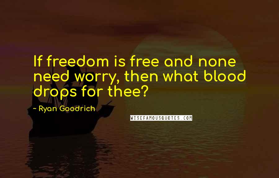 Ryan Goodrich Quotes: If freedom is free and none need worry, then what blood drops for thee?