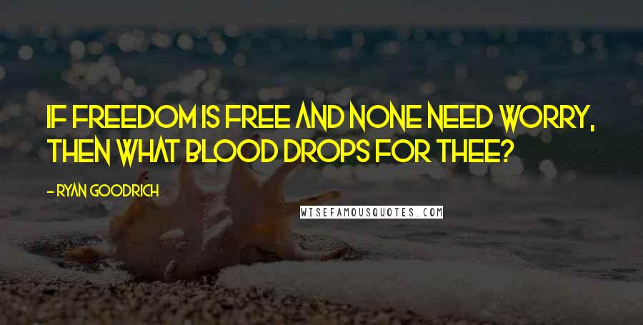 Ryan Goodrich Quotes: If freedom is free and none need worry, then what blood drops for thee?