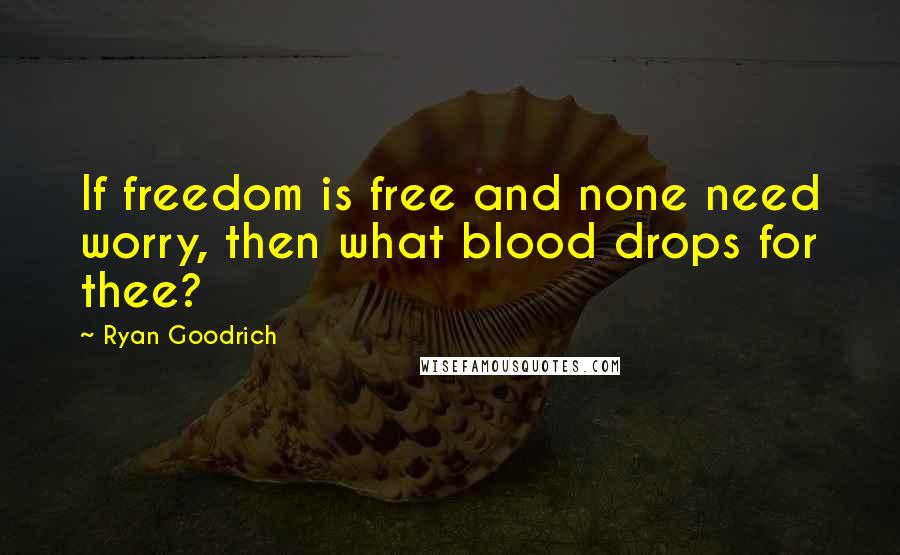 Ryan Goodrich Quotes: If freedom is free and none need worry, then what blood drops for thee?