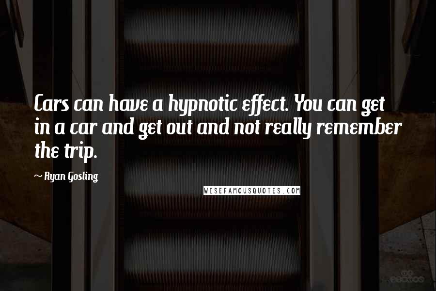 Ryan Gosling Quotes: Cars can have a hypnotic effect. You can get in a car and get out and not really remember the trip.