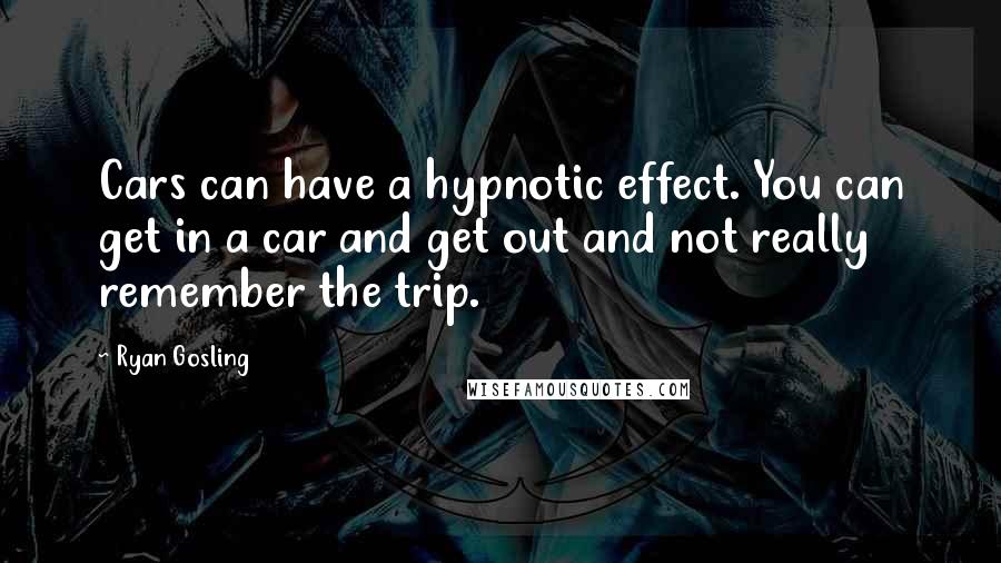 Ryan Gosling Quotes: Cars can have a hypnotic effect. You can get in a car and get out and not really remember the trip.